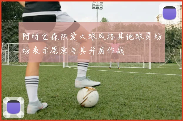 阿特金森热爱大球风格其他球员纷纷表示愿意与其并肩作战