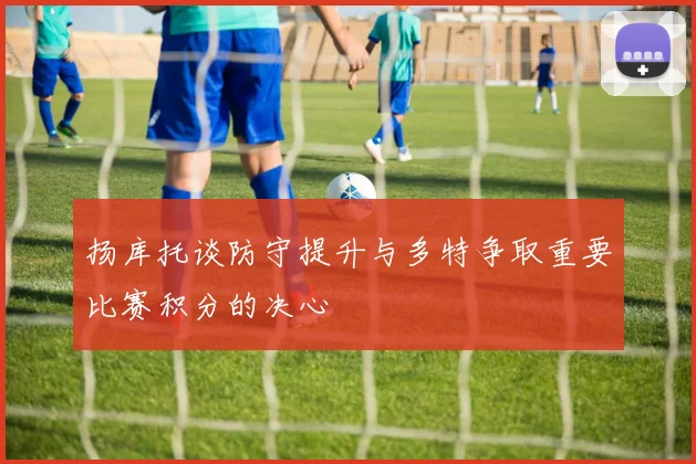 扬库托谈防守提升与多特争取重要比赛积分的决心