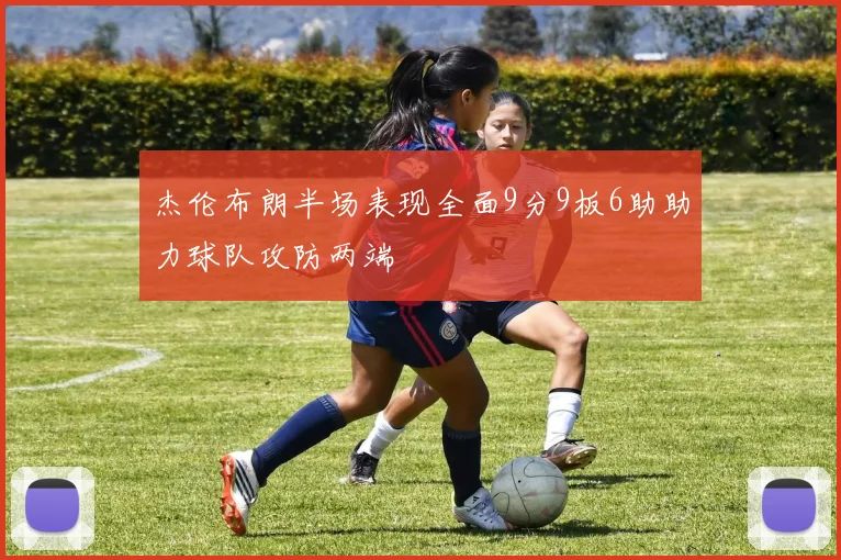 杰伦布朗半场表现全面9分9板6助助力球队攻防两端