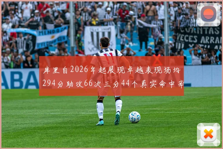 库里自2026年起展现卓越表现场均294分助攻66次三分44个真实命中率高达637