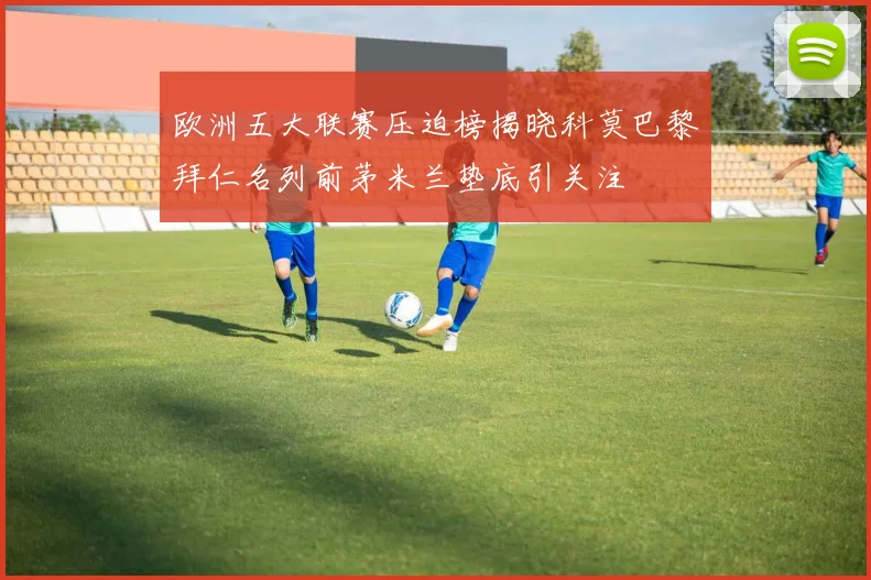 欧洲五大联赛压迫榜揭晓科莫巴黎拜仁名列前茅米兰垫底引关注