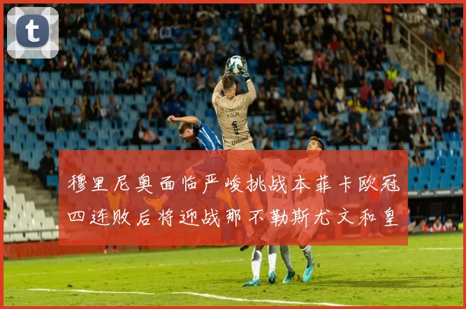 穆里尼奥面临严峻挑战本菲卡欧冠四连败后将迎战那不勒斯尤文和皇马
