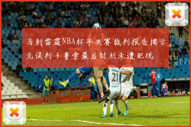 马刺雷霆NBA杯半决赛裁判报告揭示无误判卡鲁索最后时刻未遭犯规