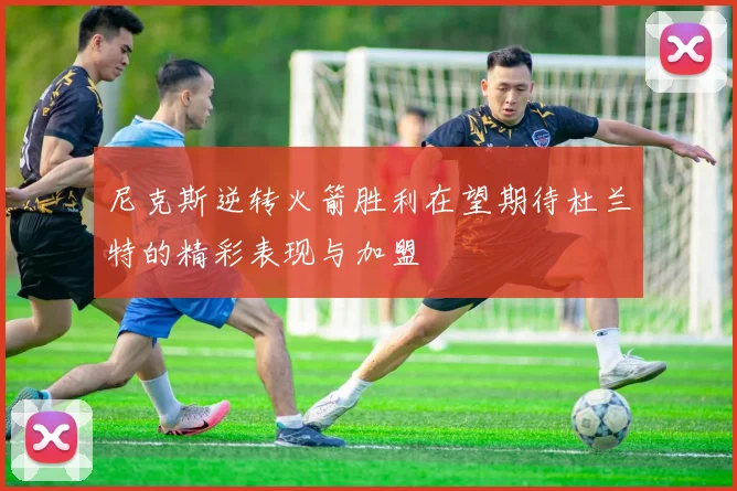 尼克斯逆转火箭胜利在望期待杜兰特的精彩表现与加盟