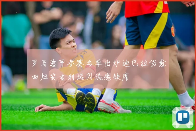 罗马意甲参赛名单出炉迪巴拉伤愈回归安吉利诺因流感缺席