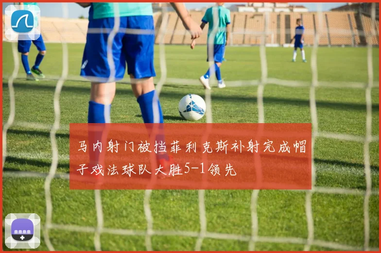 马内射门被挡菲利克斯补射完成帽子戏法球队大胜5-1领先