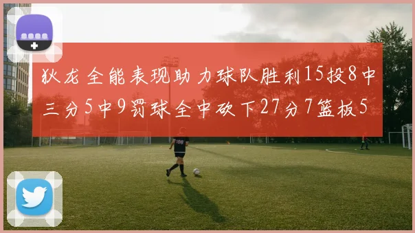 狄龙全能表现助力球队胜利15投8中三分5中9罚球全中砍下27分7篮板5助攻