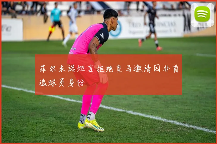 菲尔米诺坦言拒绝皇马邀请因非首选球员身份