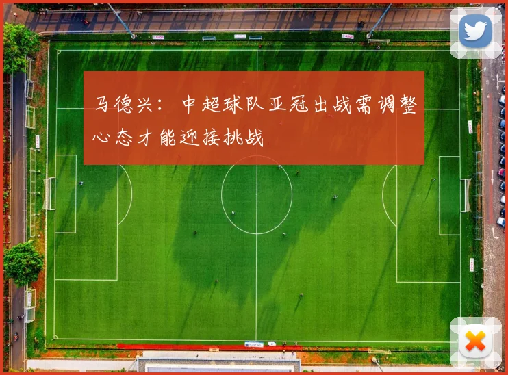 马德兴：中超球队亚冠出战需调整心态才能迎接挑战