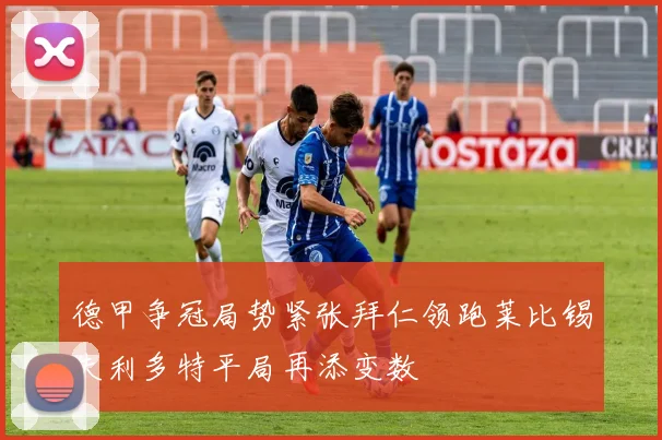 德甲争冠局势紧张拜仁领跑莱比锡失利多特平局再添变数