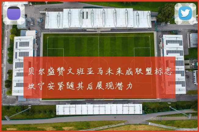 贝尔盛赞文班亚马未来成联盟标志坎宁安紧随其后展现潜力