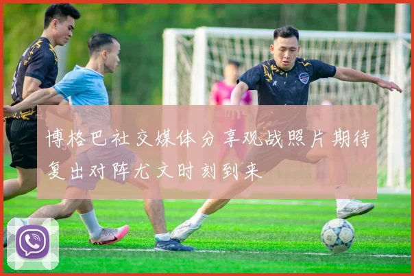 博格巴社交媒体分享观战照片期待复出对阵尤文时刻到来