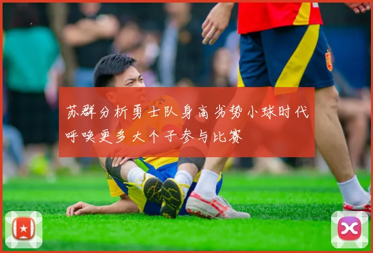 苏群分析勇士队身高劣势小球时代呼唤更多大个子参与比赛