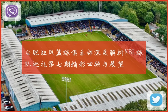 合肥狂风篮球俱乐部深度解析NBL球队巡礼第七期精彩回顾与展望